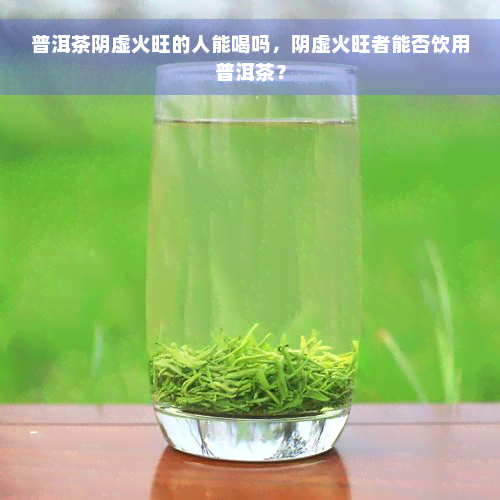 普洱茶阴虚火旺的人能喝吗，阴虚火旺者能否饮用普洱茶？