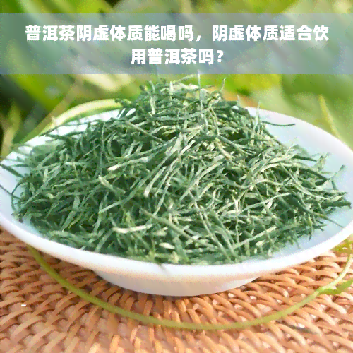 普洱茶阴虚体质能喝吗，阴虚体质适合饮用普洱茶吗？