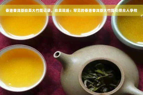 香港普洱茶拍卖大竹筒记录，拍卖现场：罕见的香港普洱茶大竹筒引得众人争抢