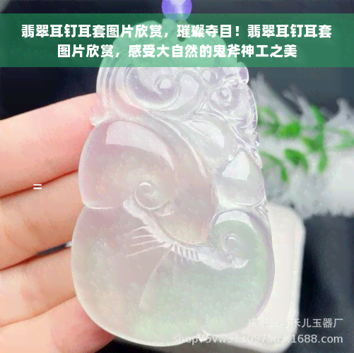 翡翠耳钉耳套图片欣赏，璀璨夺目！翡翠耳钉耳套图片欣赏，感受大自然的鬼斧神工之美