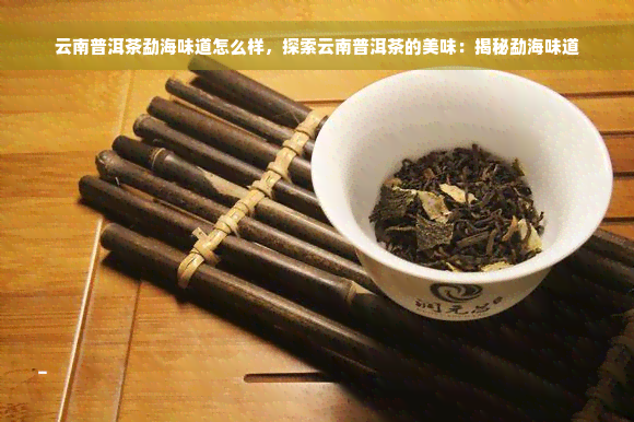 云南普洱茶勐海味道怎么样，探索云南普洱茶的美味：揭秘勐海味道