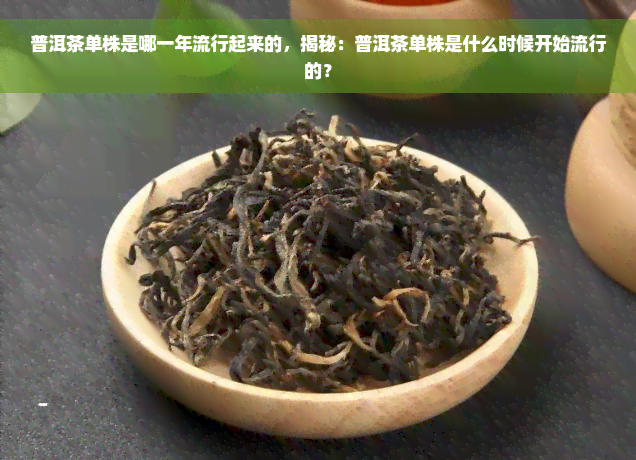 普洱茶单株是哪一年流行起来的，揭秘：普洱茶单株是什么时候开始流行的？