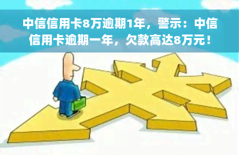 中信信用卡8万逾期1年，警示：中信信用卡逾期一年，欠款高达8万元！