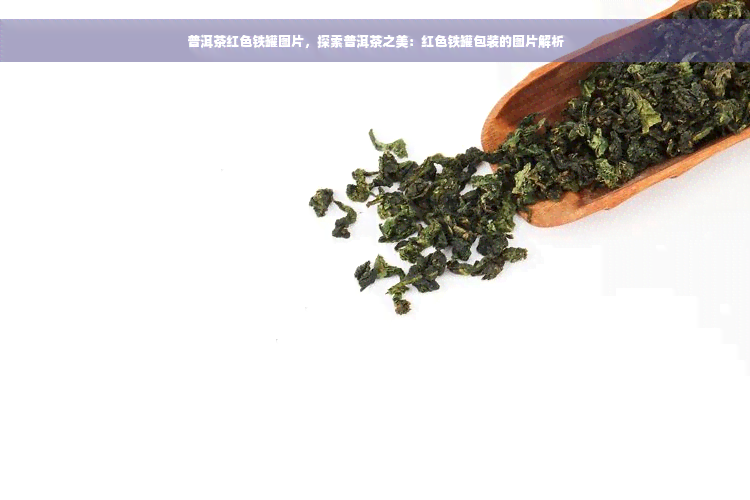 普洱茶红色铁罐图片，探索普洱茶之美：红色铁罐包装的图片解析