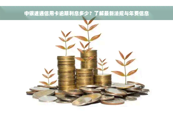 中银速通信用卡逾期利息多少？了解最新法规与年费信息