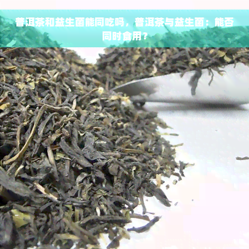 普洱茶和益生菌能同吃吗，普洱茶与益生菌：能否同时食用？