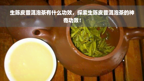 生陈皮普洱泡茶有什么功效，探索生陈皮普洱泡茶的神奇功效！