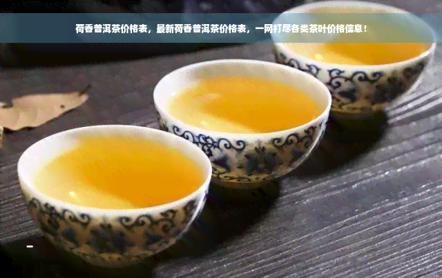 荷香普洱茶价格表，最新荷香普洱茶价格表，一网打尽各类茶叶价格信息！