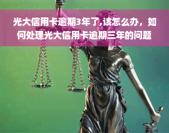 光大信用卡逾期3年了,该怎么办，如何处理光大信用卡逾期三年的问题？