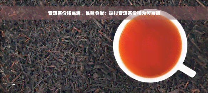 普洱茶价格高端，品味尊贵：探讨普洱茶价格为何高端