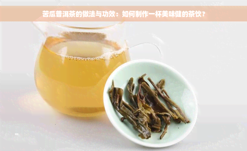 苦瓜普洱茶的做法与功效：如何制作一杯美味健的茶饮？