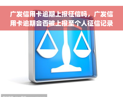 广发信用卡逾期上报征信吗，广发信用卡逾期会否被上报至个人征信记录？