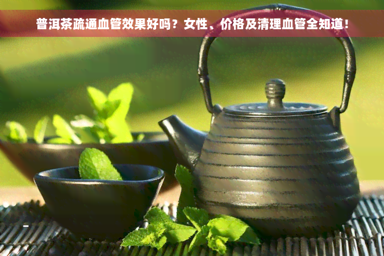 普洱茶疏通血管效果好吗？女性、价格及清理血管全知道！