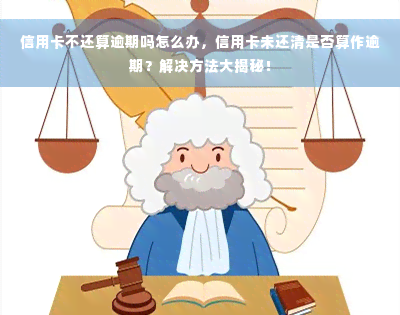 信用卡不还算逾期吗怎么办，信用卡未还清是否算作逾期？解决方法大揭秘！