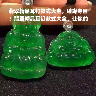 翡翠精品耳钉款式大全，璀璨夺目！翡翠精品耳钉款式大全，让你的魅力无限升级！