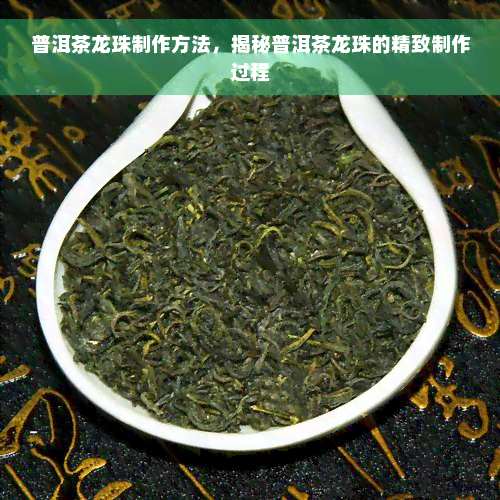 普洱茶龙珠制作方法，揭秘普洱茶龙珠的精致制作过程