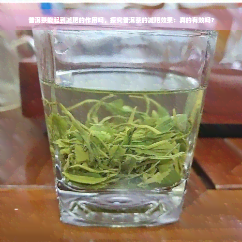 普洱茶能起到减肥的作用吗，探究普洱茶的减肥效果：真的有效吗？