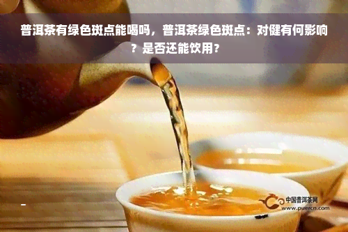 普洱茶有绿色斑点能喝吗，普洱茶绿色斑点：对健有何影响？是否还能饮用？