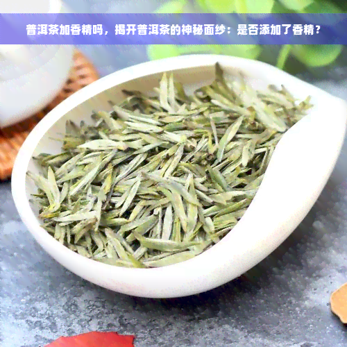 普洱茶加香精吗，揭开普洱茶的神秘面纱：是否添加了香精？