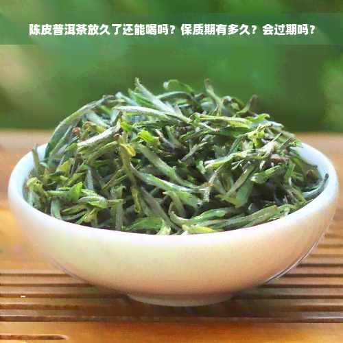 陈皮普洱茶放久了还能喝吗？保质期有多久？会过期吗？