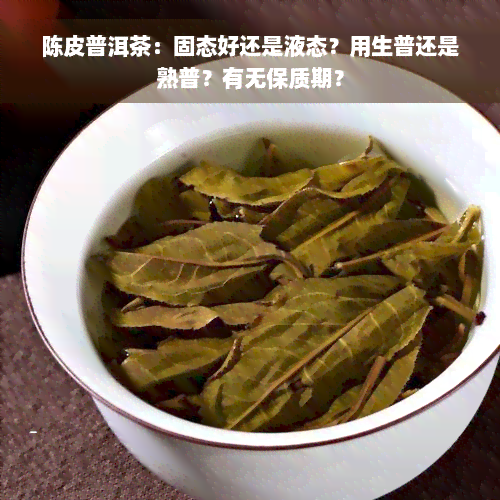 陈皮普洱茶：固态好还是液态？用生普还是熟普？有无保质期？