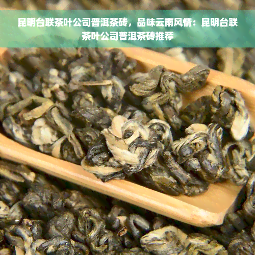 昆明台联茶叶公司普洱茶砖，品味云南风情：昆明台联茶叶公司普洱茶砖推荐