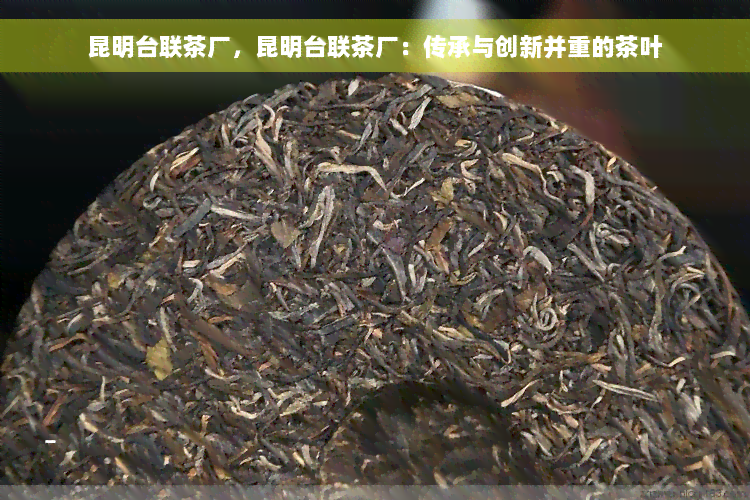 昆明台联茶厂，昆明台联茶厂：传承与创新并重的茶叶