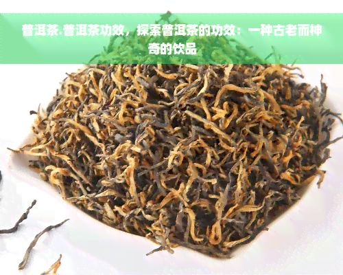 普洱茶.普洱茶功效，探索普洱茶的功效：一种古老而神奇的饮品