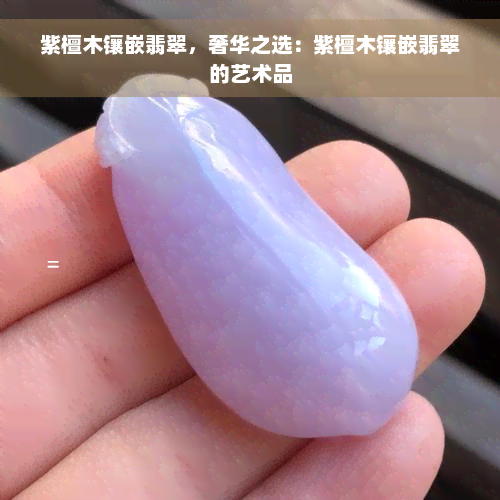 紫檀木镶嵌翡翠，奢华之选：紫檀木镶嵌翡翠的艺术品