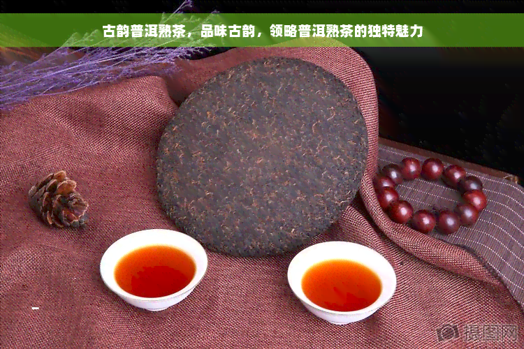 古韵普洱熟茶，品味古韵，领略普洱熟茶的独特魅力