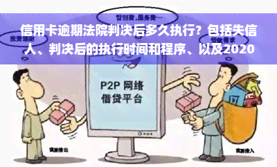 信用卡逾期法院判决后多久执行？包括失信人、判决后的执行时间和程序、以及2020年的立案情况