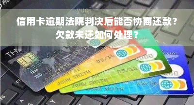 信用卡逾期法院判决后能否协商还款？欠款未还如何处理？