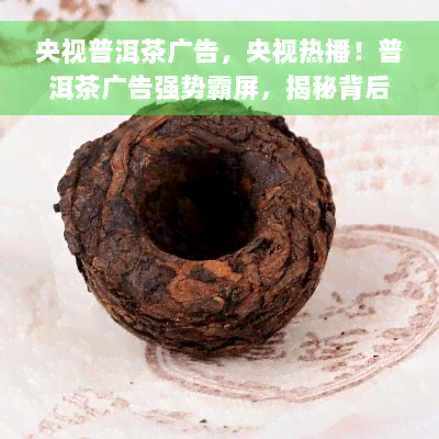 央视普洱茶广告，央视热播！普洱茶广告强势霸屏，揭秘背后的知名