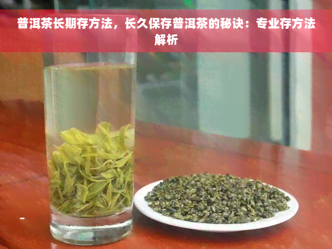 普洱茶长期存方法，长久保存普洱茶的秘诀：专业存方法解析