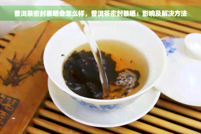 普洱茶密封暴晒会怎么样，普洱茶密封暴晒：影响及解决方法