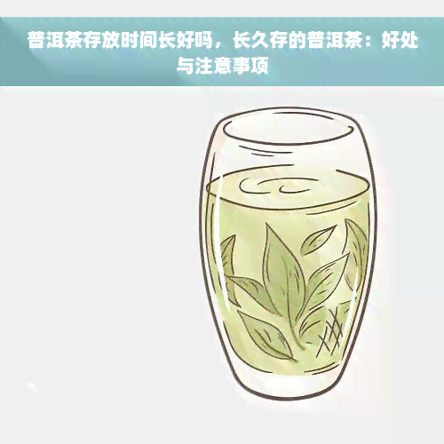 普洱茶存放时间长好吗，长久存的普洱茶：好处与注意事项