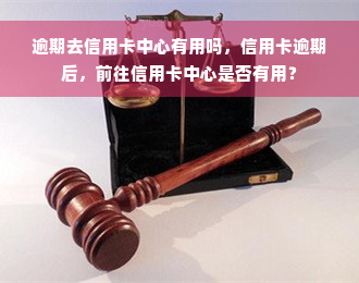 逾期去信用卡中心有用吗，信用卡逾期后，前往信用卡中心是否有用？