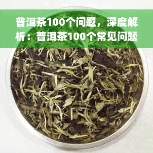 普洱茶100个问题，深度解析：普洱茶100个常见问题全解答