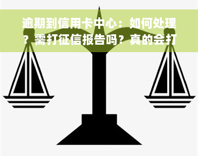 逾期到信用卡中心：如何处理？需打征信报告吗？真的会打电话核实资料吗？