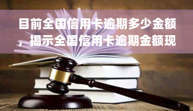 目前全国信用卡逾期多少金额，揭示全国信用卡逾期金额现状