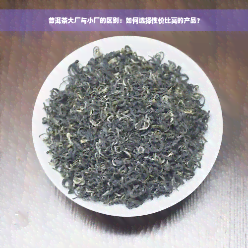 普洱茶大厂与小厂的区别：如何选择性价比高的产品？