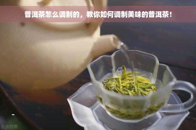 普洱茶怎么调制的，教你如何调制美味的普洱茶！