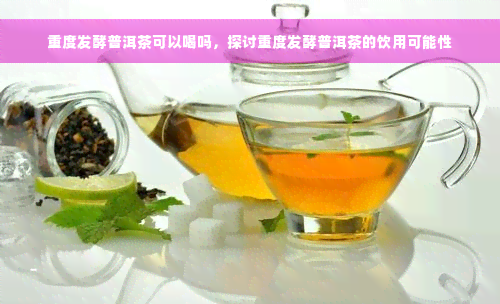 重度发酵普洱茶可以喝吗，探讨重度发酵普洱茶的饮用可能性