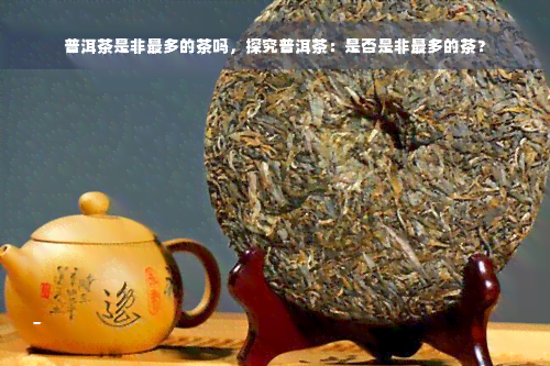 普洱茶是非最多的茶吗，探究普洱茶：是否是非最多的茶？