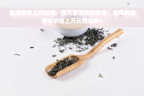 普洱茶有上万的吗，探究普洱茶的世界：是否真的存在价值上万元的品种？