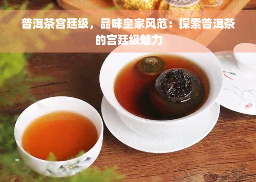 普洱茶宫廷级，品味皇家风范：探索普洱茶的宫廷级魅力