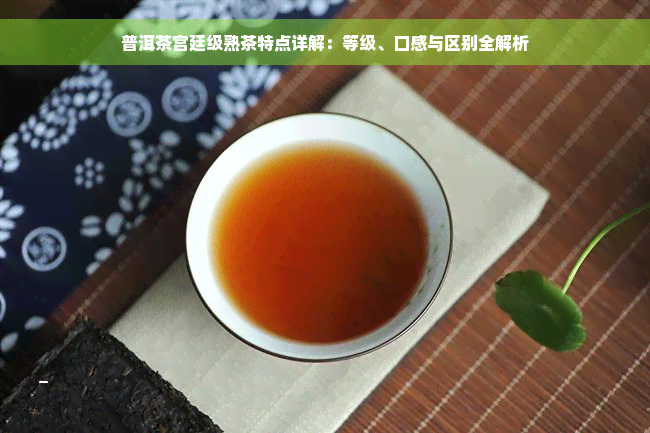 普洱茶宫廷级熟茶特点详解：等级、口感与区别全解析