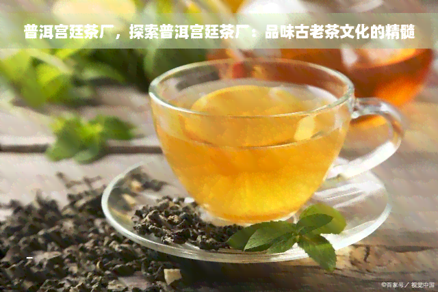 普洱宫廷茶厂，探索普洱宫廷茶厂：品味古老茶文化的精髓