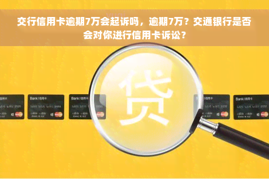 交行信用卡逾期7万会起诉吗，逾期7万？交通银行是否会对你进行信用卡诉讼？