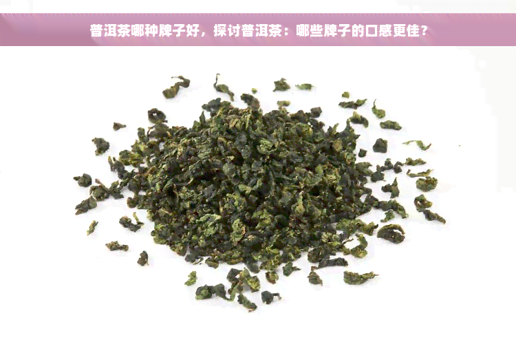 普洱茶哪种牌子好，探讨普洱茶：哪些牌子的口感更佳？